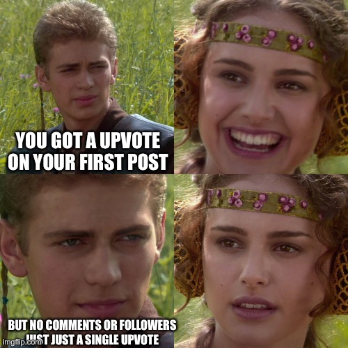 I’m too lazy to think on the title | YOU GOT A UPVOTE ON YOUR FIRST POST; BUT NO COMMENTS OR FOLLOWERS JUST JUST A SINGLE UPVOTE | image tagged in anakin padme 4 panel | made w/ Imgflip meme maker