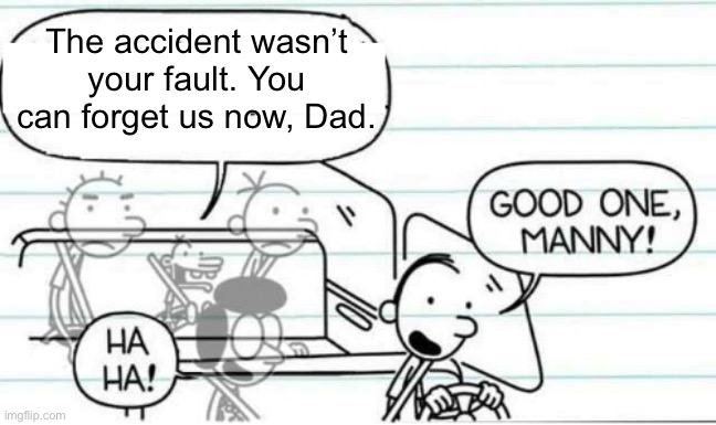 Good one Manny | The accident wasn’t your fault. You can forget us now, Dad. | image tagged in good one manny | made w/ Imgflip meme maker