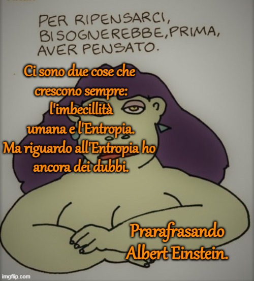 Ci sono due cose che 
crescono sempre:
l'imbecillità umana e l'Entropia.
Ma riguardo all'Entropia ho 
ancora dei dubbi. Prarafrasando
Albert Einstein. | made w/ Imgflip meme maker