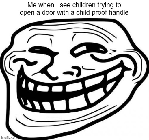 It's just so funny | Me when I see children trying to open a door with a child proof handle | image tagged in memes,troll face | made w/ Imgflip meme maker