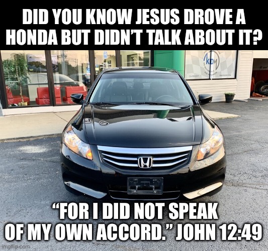 Jesus drives | DID YOU KNOW JESUS DROVE A HONDA BUT DIDN’T TALK ABOUT IT? “FOR I DID NOT SPEAK OF MY OWN ACCORD.” JOHN 12:49 | image tagged in 2011 honda accord,drive,honda,jesus | made w/ Imgflip meme maker