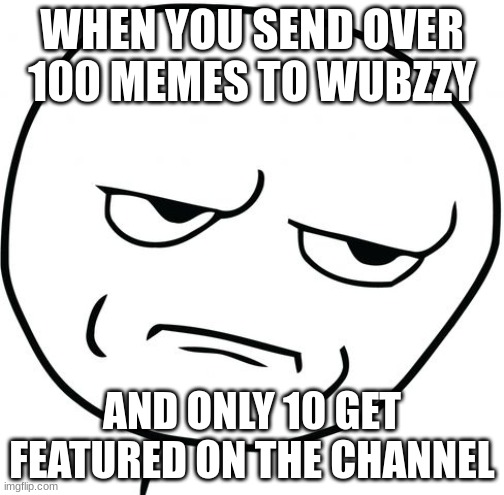 Wubzzy meme. | WHEN YOU SEND OVER 100 MEMES TO WUBZZY; AND ONLY 10 GET FEATURED ON THE CHANNEL | image tagged in are you kidding me rage face | made w/ Imgflip meme maker