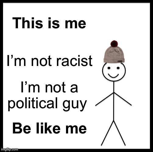 Be Like Bill | This is me; I’m not racist; I’m not a political guy; Be like me | image tagged in memes,be like bill | made w/ Imgflip meme maker