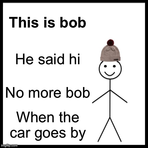 Be Like Bill | This is bob; He said hi; No more bob; When the car goes by | image tagged in memes,be like bill | made w/ Imgflip meme maker
