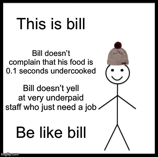 F OFF KARENS | This is bill; Bill doesn’t complain that his food is 0.1 seconds undercooked; Bill doesn’t yell at very underpaid staff who just need a job; Be like bill | image tagged in memes,be like bill | made w/ Imgflip meme maker