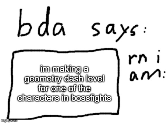 when i finish the layout ill tell | im making a geometry dash level for one of the characters in bossfights | image tagged in official badlydrawnaxolotl announcement temp | made w/ Imgflip meme maker