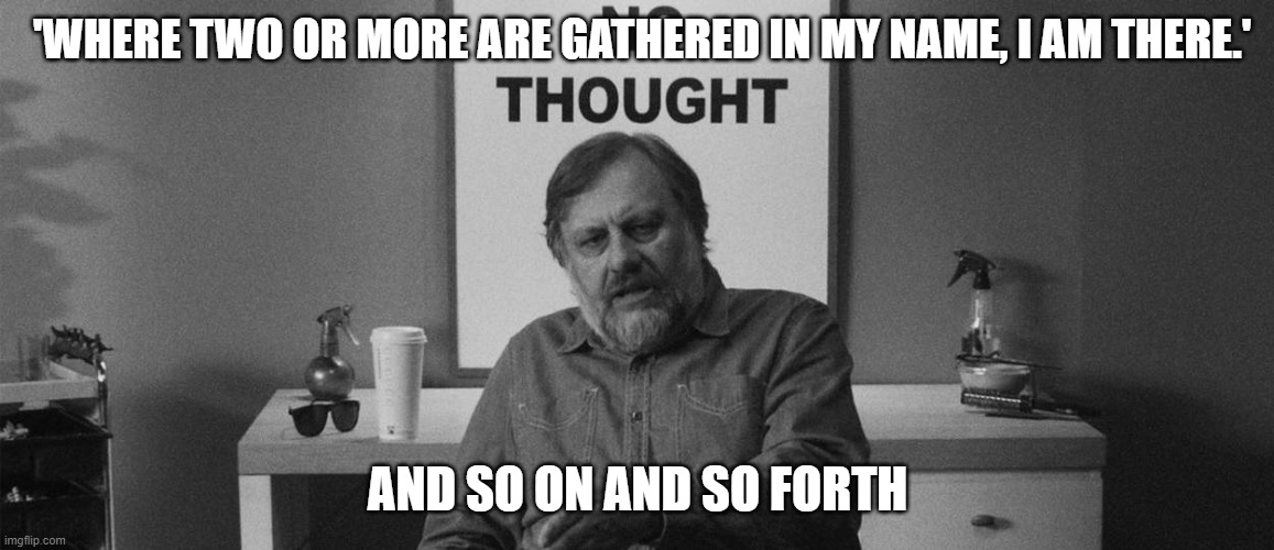 zizek and the spirit | 'WHERE TWO OR MORE ARE GATHERED IN MY NAME, I AM THERE.'; AND SO ON AND SO FORTH | image tagged in zizek no thoughts | made w/ Imgflip meme maker