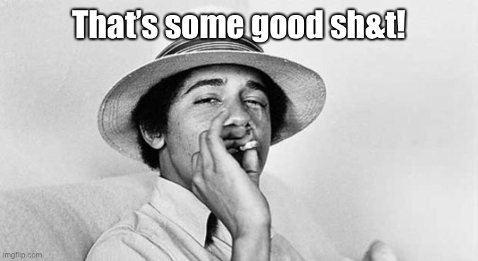 Pothead Obama | That’s some good sh&t! | image tagged in pothead obama | made w/ Imgflip meme maker