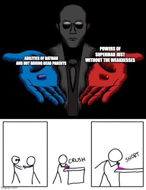 [insert clever title here] | POWERS OF SUPERMAN JUST WITHOUT THE WEAKNESSES; ABILITIES OF BATMAN AND NOT HAVING DEAD PARENTS | image tagged in snorting the blue pill and red pill | made w/ Imgflip meme maker