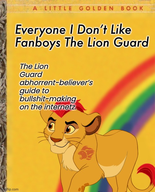 Everyone I Don’t Like Fanboys The Lion Guard The Lion Guard abhorrent-believer’s guide to bullshit-making on the internetz. | made w/ Imgflip meme maker