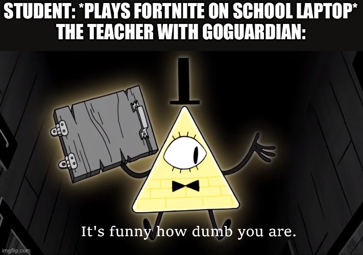 bill cipher meme | STUDENT: *PLAYS FORTNITE ON SCHOOL LAPTOP*
THE TEACHER WITH GOGUARDIAN: | image tagged in it's funny how dumb you are bill cipher | made w/ Imgflip meme maker