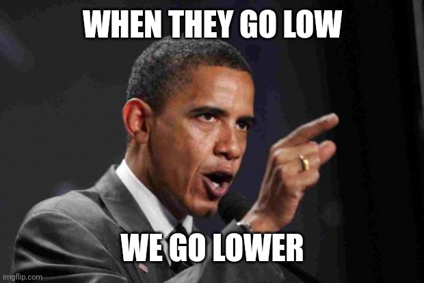 angry obama | WHEN THEY GO LOW WE GO LOWER | image tagged in angry obama | made w/ Imgflip meme maker