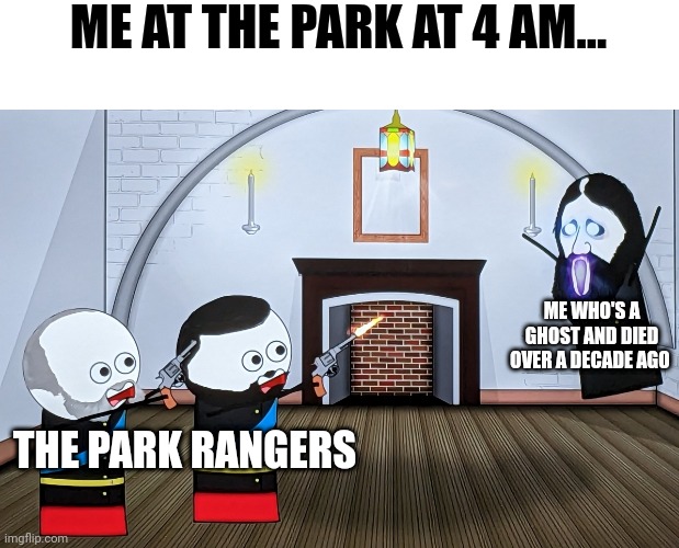 I'm a ghost!!!! | ME AT THE PARK AT 4 AM... ME WHO'S A GHOST AND DIED OVER A DECADE AGO; THE PARK RANGERS | image tagged in when you piss off a russian wizard | made w/ Imgflip meme maker