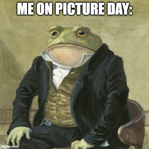 Gentlemen, it is with great pleasure to inform you that | ME ON PICTURE DAY: | image tagged in gentlemen it is with great pleasure to inform you that | made w/ Imgflip meme maker