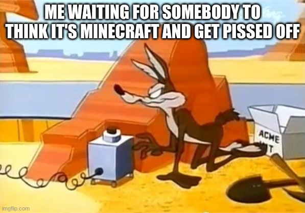 ME WAITING FOR SOMEBODY TO THINK IT'S MINECRAFT AND GET PISSED OFF | made w/ Imgflip meme maker