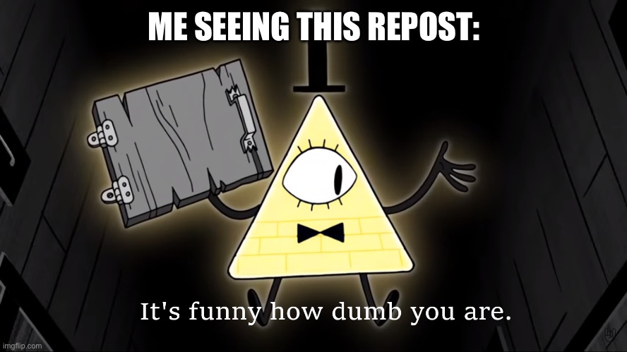 It's Funny How Dumb You Are Bill Cipher | ME SEEING THIS REPOST: | image tagged in it's funny how dumb you are bill cipher | made w/ Imgflip meme maker