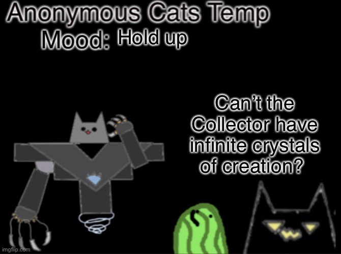 Anonymous_Cats temp | Hold up; Can’t the Collector have infinite crystals of creation? | image tagged in anonymous_cats temp | made w/ Imgflip meme maker