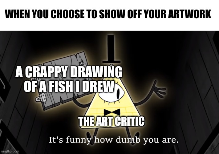 My art is extremely dumb | WHEN YOU CHOOSE TO SHOW OFF YOUR ARTWORK; A CRAPPY DRAWING OF A FISH I DREW; THE ART CRITIC | image tagged in it's funny how dumb you are bill cipher | made w/ Imgflip meme maker