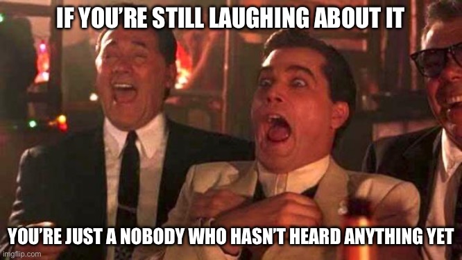GOODFELLAS LAUGHING SCENE, HENRY HILL | IF YOU’RE STILL LAUGHING ABOUT IT; YOU’RE JUST A NOBODY WHO HASN’T HEARD ANYTHING YET | image tagged in goodfellas laughing scene henry hill | made w/ Imgflip meme maker