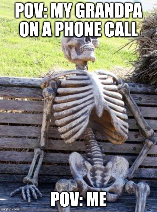 Waiting Skeleton | POV: MY GRANDPA ON A PHONE CALL; POV: ME | image tagged in memes,waiting skeleton | made w/ Imgflip meme maker