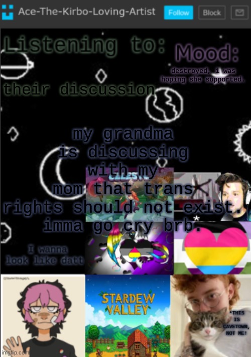 :( | my grandma is discussing with my mom that trans rights should not exist.

imma go cry brb. their discussion; destroyed, i was hoping she supported. | image tagged in my new temp aces temp | made w/ Imgflip meme maker