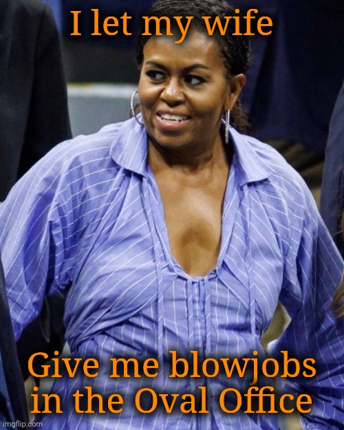Big Mike | I let my wife Give me blowjobs in the Oval Office | image tagged in big mike | made w/ Imgflip meme maker