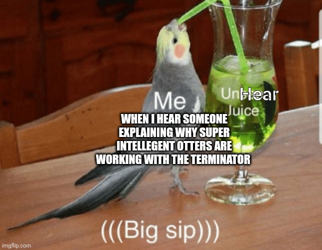 Unheard what I just heard | Hear; WHEN I HEAR SOMEONE EXPLAINING WHY SUPER INTELLEGENT OTTERS ARE WORKING WITH THE TERMINATOR | image tagged in unsee juice | made w/ Imgflip meme maker