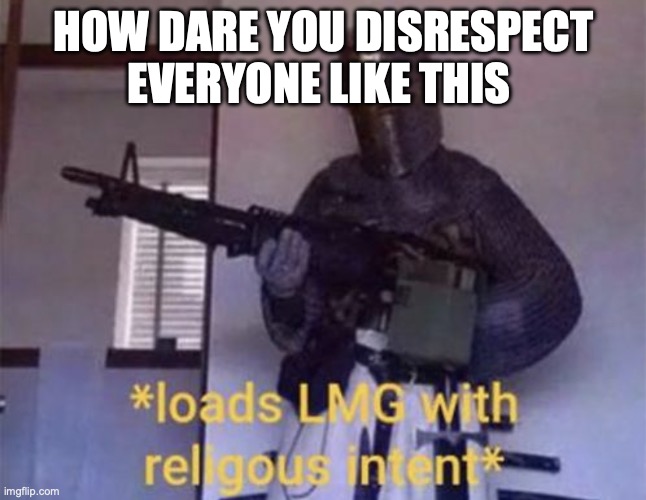 Loads LMG with religious intent | HOW DARE YOU DISRESPECT EVERYONE LIKE THIS | image tagged in loads lmg with religious intent | made w/ Imgflip meme maker