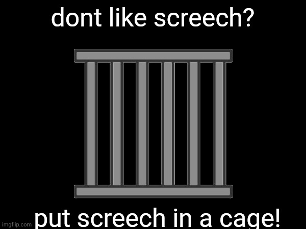 dont like screech? put screech in a cage! | made w/ Imgflip meme maker
