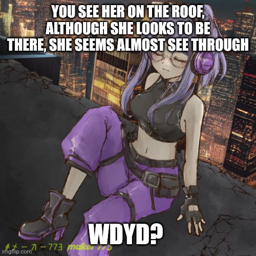 Hello | YOU SEE HER ON THE ROOF, ALTHOUGH SHE LOOKS TO BE THERE, SHE SEEMS ALMOST SEE THROUGH; WDYD? | image tagged in no joke,no erp,romance aloud | made w/ Imgflip meme maker