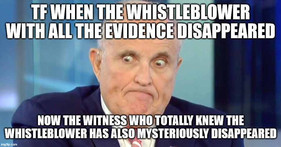 Rudy "Crazy Eyes" Giuliani | TF WHEN THE WHISTLEBLOWER WITH ALL THE EVIDENCE DISAPPEARED; NOW THE WITNESS WHO TOTALLY KNEW THE WHISTLEBLOWER HAS ALSO MYSTERIOUSLY DISAPPEARED | image tagged in rudy crazy eyes giuliani | made w/ Imgflip meme maker