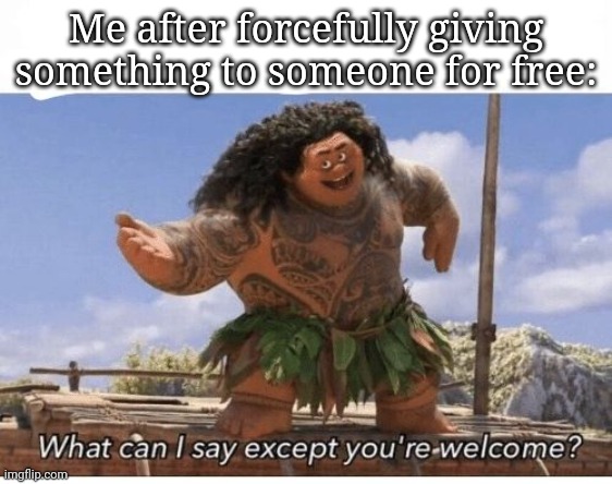 Forcefully | Me after forcefully giving something to someone for free: | image tagged in what can i say except you're welcome | made w/ Imgflip meme maker