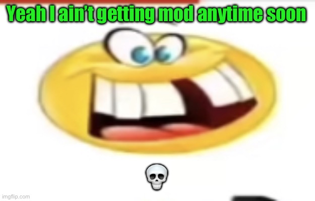 Happy yet cursed | Yeah I ain’t getting mod anytime soon; 💀 | image tagged in happy yet cursed | made w/ Imgflip meme maker