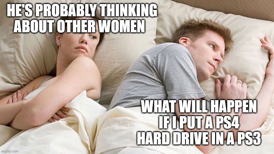 He's probably thinking about girls | HE'S PROBABLY THINKING ABOUT OTHER WOMEN; WHAT WILL HAPPEN IF I PUT A PS4 HARD DRIVE IN A PS3 | image tagged in he's probably thinking about girls | made w/ Imgflip meme maker