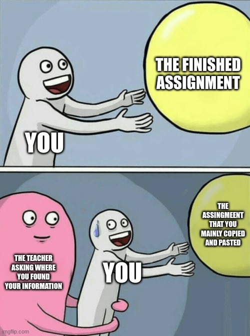 this is relateable | THE FINISHED ASSIGNMENT; YOU; THE ASSINGMEENT THAT YOU MAINLY COPIED AND PASTED; THE TEACHER ASKING WHERE YOU FOUND YOUR INFORMATION; YOU | image tagged in memes,running away balloon | made w/ Imgflip meme maker