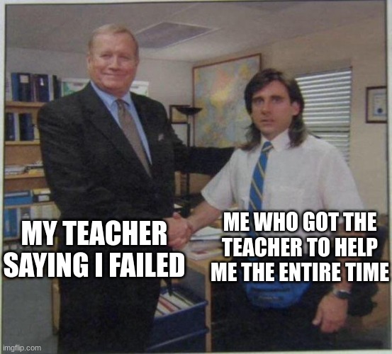 the office handshake | MY TEACHER SAYING I FAILED; ME WHO GOT THE TEACHER TO HELP ME THE ENTIRE TIME | image tagged in the office handshake | made w/ Imgflip meme maker