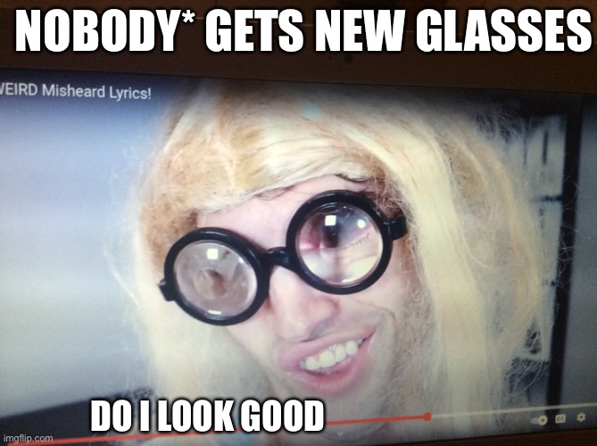Do I look good | NOBODY* GETS NEW GLASSES; DO I LOOK GOOD | image tagged in ugly,goofy | made w/ Imgflip meme maker
