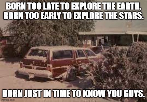 BORN TOO LATE TO EXPLORE THE EARTH, BORN TOO EARLY TO EXPLORE THE STARS. BORN JUST IN TIME TO KNOW YOU GUYS. | image tagged in colfax | made w/ Imgflip meme maker