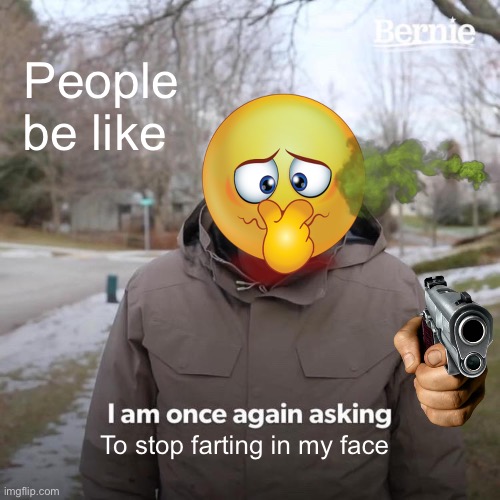 Bernie I Am Once Again Asking For Your Support | People be like; To stop farting in my face | image tagged in memes,bernie i am once again asking for your support | made w/ Imgflip meme maker