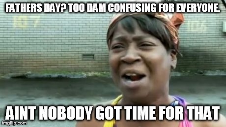 Ain't Nobody Got Time For That Meme | FATHERS DAY? TOO DAM CONFUSING FOR EVERYONE. AINT NOBODY GOT TIME FOR THAT | image tagged in memes,aint nobody got time for that | made w/ Imgflip meme maker