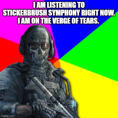 I AM LISTENING TO STICKERBRUSH SYMPHONY RIGHT NOW. I AM ON THE VERGE OF TEARS. | made w/ Imgflip meme maker