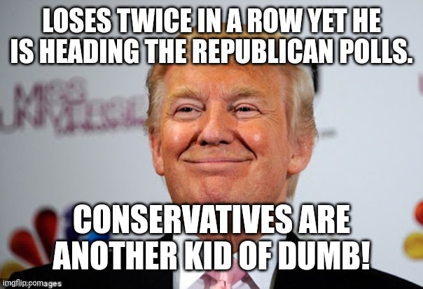 The biggest loser | LOSES TWICE IN A ROW YET HE IS HEADING THE REPUBLICAN POLLS. CONSERVATIVES ARE ANOTHER KID OF DUMB! | image tagged in donald trump,trump,election,conservative,republican,democrats | made w/ Imgflip meme maker