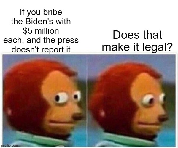 Monkey Puppet Meme | If you bribe the Biden's with $5 million each, and the press doesn't report it; Does that make it legal? | image tagged in memes,monkey puppet | made w/ Imgflip meme maker