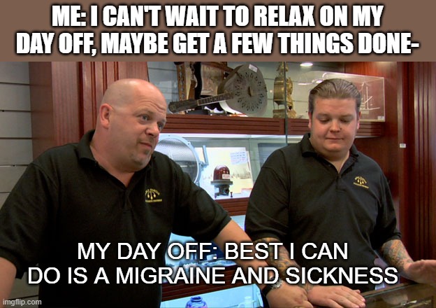 Boss: You had a day off, you should be well-rested! | ME: I CAN'T WAIT TO RELAX ON MY DAY OFF, MAYBE GET A FEW THINGS DONE-; MY DAY OFF: BEST I CAN DO IS A MIGRAINE AND SICKNESS | image tagged in pawn stars best i can do | made w/ Imgflip meme maker