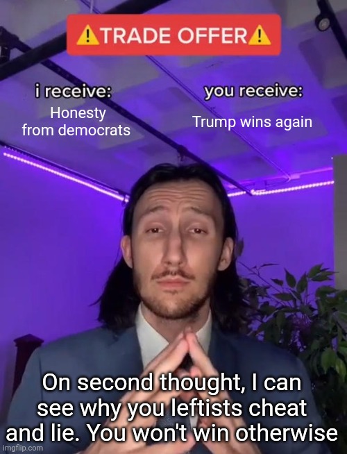 An honest Left is a finished Left | Honesty from democrats; Trump wins again; On second thought, I can see why you leftists cheat and lie. You won't win otherwise | image tagged in trade offer | made w/ Imgflip meme maker