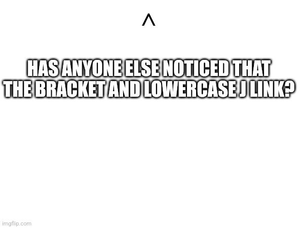 (j | <; HAS ANYONE ELSE NOTICED THAT THE BRACKET AND LOWERCASE J LINK? | image tagged in what,why,why can't you just be normal | made w/ Imgflip meme maker