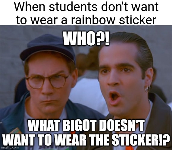 Seinfeld ribbon bully is real life | When students don't want to wear a rainbow sticker; WHO?! WHAT BIGOT DOESN'T WANT TO WEAR THE STICKER!? | image tagged in seinfeld bob,democrats,woke,lgbtq | made w/ Imgflip meme maker