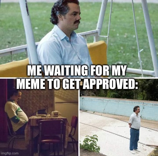 Sad Pablo Escobar | ME WAITING FOR MY MEME TO GET APPROVED: | image tagged in memes,sad pablo escobar,engineer,gaming | made w/ Imgflip meme maker