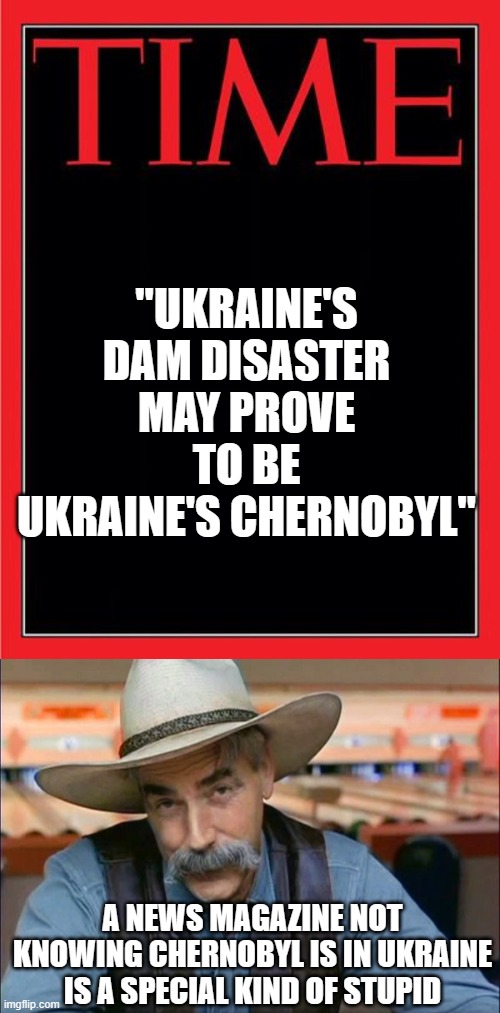 "UKRAINE'S DAM DISASTER MAY PROVE TO BE UKRAINE'S CHERNOBYL"; A NEWS MAGAZINE NOT KNOWING CHERNOBYL IS IN UKRAINE IS A SPECIAL KIND OF STUPID | image tagged in time magazine cover black blank,sam elliott special kind of stupid | made w/ Imgflip meme maker