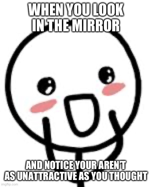 Remember to love yourself :) | WHEN YOU LOOK IN THE MIRROR; AND NOTICE YOUR AREN’T AS UNATTRACTIVE AS YOU THOUGHT | image tagged in blush | made w/ Imgflip meme maker